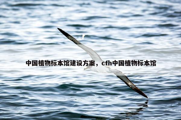 中国植物标本馆建设方案，cfh中国植物标本馆