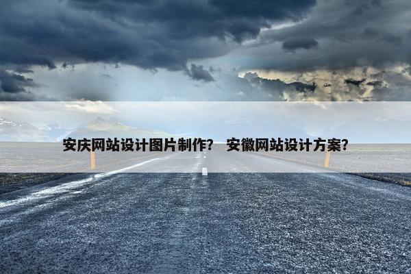 安庆网站设计图片制作？ 安徽网站设计方案？