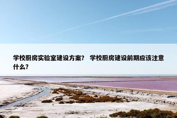 学校厨房实验室建设方案？ 学校厨房建设前期应该注意什么？