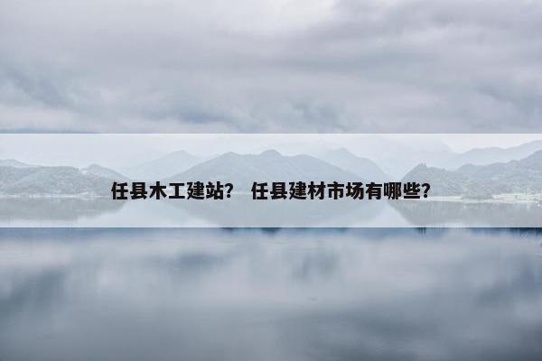 任县木工建站？ 任县建材市场有哪些？