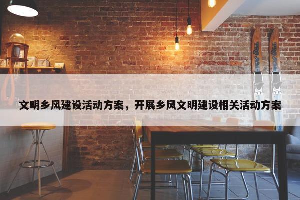 文明乡风建设活动方案，开展乡风文明建设相关活动方案