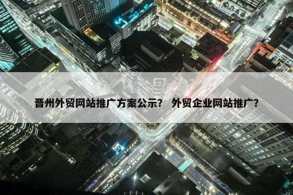 晋州外贸网站推广方案公示？ 外贸企业网站推广？