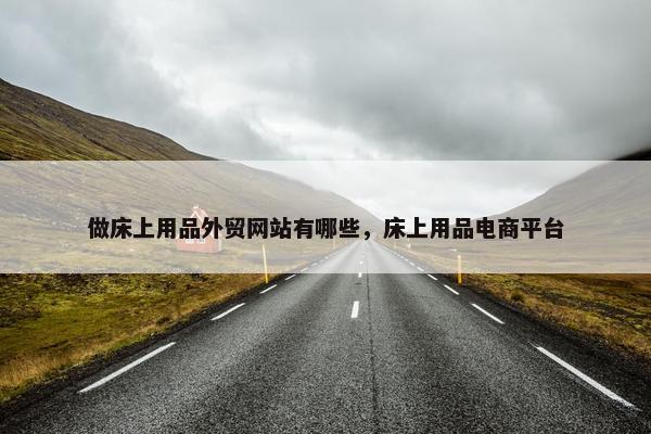 做床上用品外贸网站有哪些，床上用品电商平台
