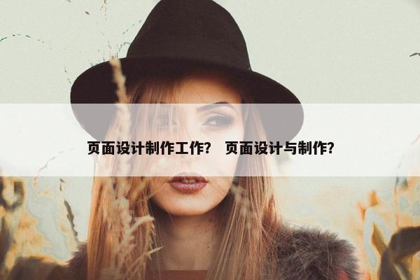 页面设计制作工作？ 页面设计与制作？