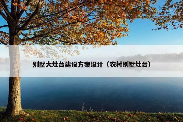 别墅大灶台建设方案设计（农村别墅灶台）