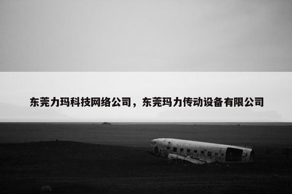 东莞力玛科技网络公司，东莞玛力传动设备有限公司