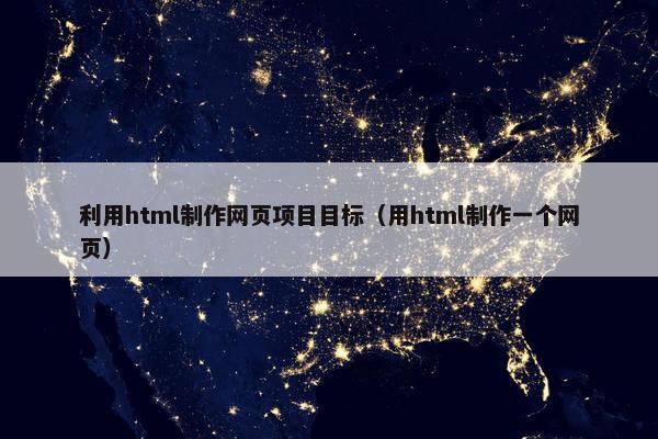 利用html制作网页项目目标（用html制作一个网页）