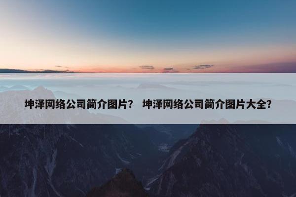 坤泽网络公司简介图片？ 坤泽网络公司简介图片大全？