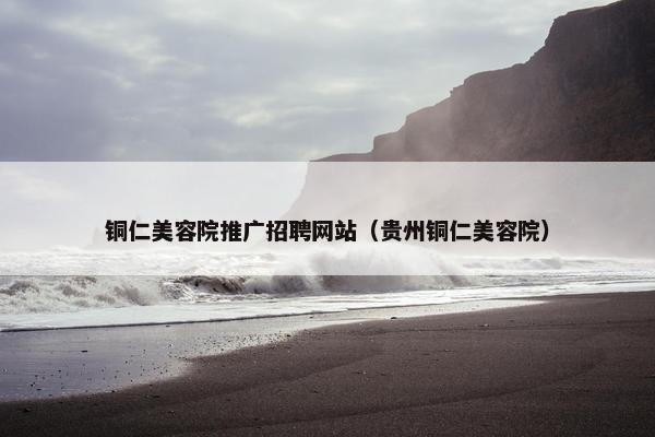 铜仁美容院推广招聘网站（贵州铜仁美容院）