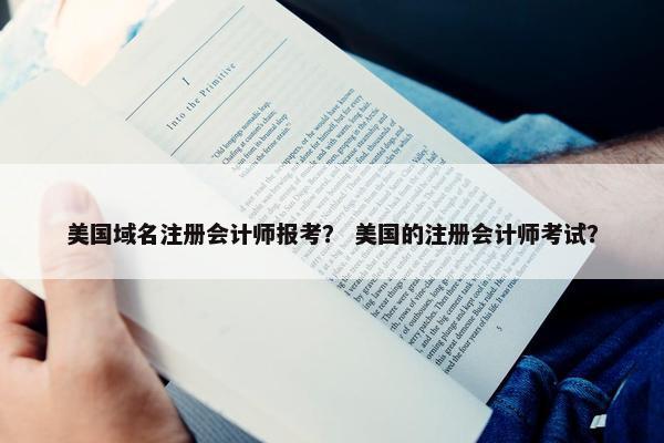 美国域名注册会计师报考？ 美国的注册会计师考试？