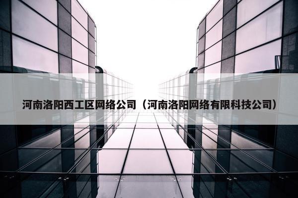 河南洛阳西工区网络公司（河南洛阳网络有限科技公司）