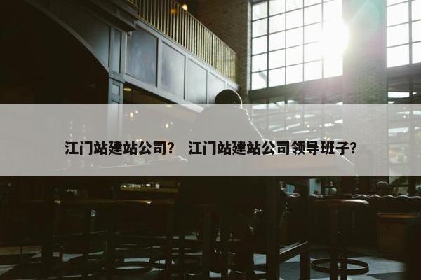 江门站建站公司？ 江门站建站公司领导班子？