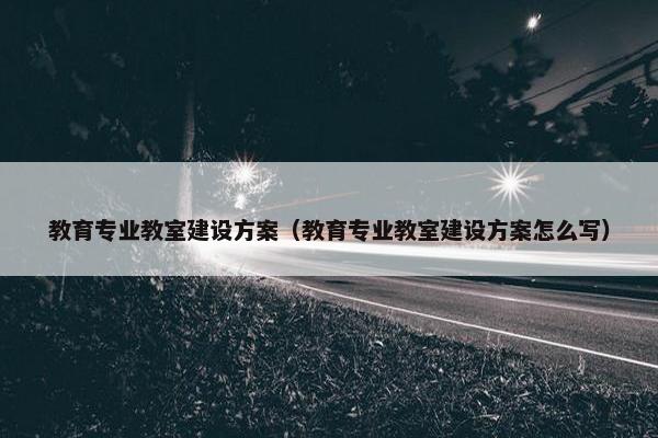 教育专业教室建设方案（教育专业教室建设方案怎么写）