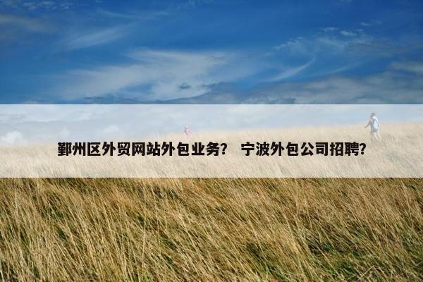 鄞州区外贸网站外包业务？ 宁波外包公司招聘？