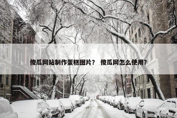 傻瓜网站制作蛋糕图片？ 傻瓜网怎么使用？