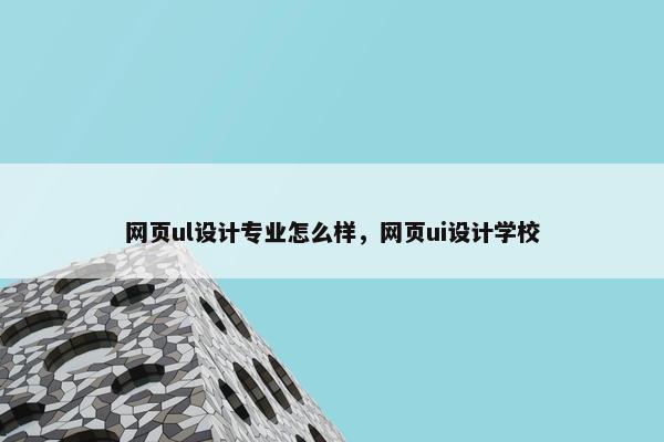 网页ul设计专业怎么样，网页ui设计学校