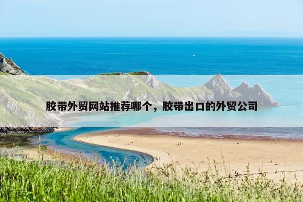 胶带外贸网站推荐哪个，胶带出口的外贸公司