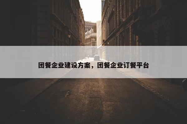 团餐企业建设方案，团餐企业订餐平台