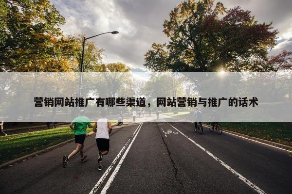 营销网站推广有哪些渠道，网站营销与推广的话术
