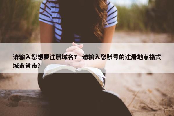 请输入您想要注册域名？ 请输入您账号的注册地点格式城市省市？