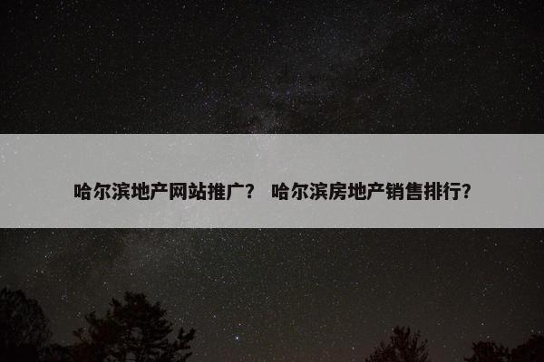 哈尔滨地产网站推广？ 哈尔滨房地产销售排行？