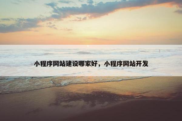 小程序网站建设哪家好，小程序网站开发