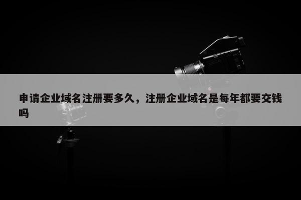 申请企业域名注册要多久，注册企业域名是每年都要交钱吗
