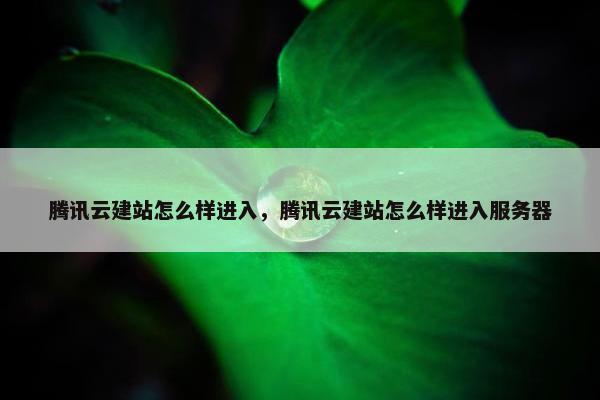 腾讯云建站怎么样进入，腾讯云建站怎么样进入服务器