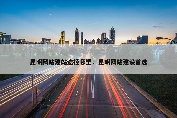 昆明网站建站途径哪里，昆明网站建设首选