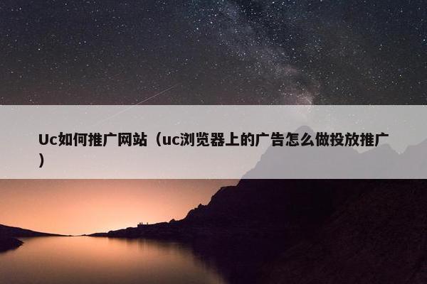 Uc如何推广网站（uc浏览器上的广告怎么做投放推广）