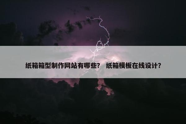 纸箱箱型制作网站有哪些？ 纸箱模板在线设计？