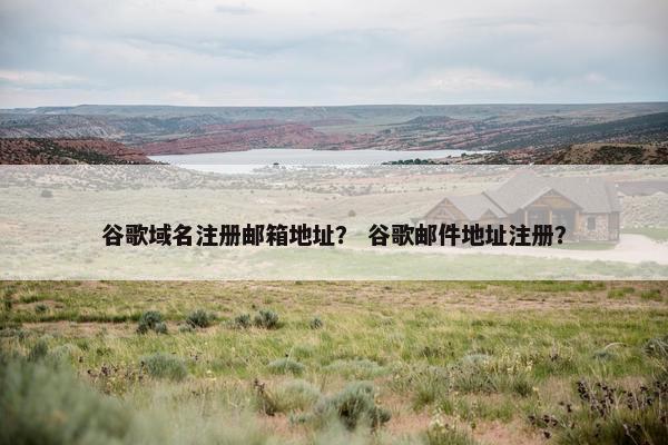 谷歌域名注册邮箱地址？ 谷歌邮件地址注册？
