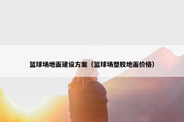 篮球场地面建设方案（篮球场塑胶地面价格）