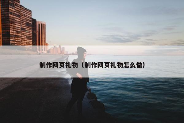 制作网页礼物（制作网页礼物怎么做）