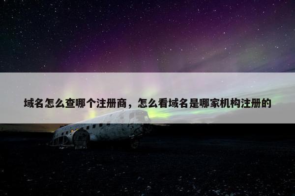 域名怎么查哪个注册商，怎么看域名是哪家机构注册的