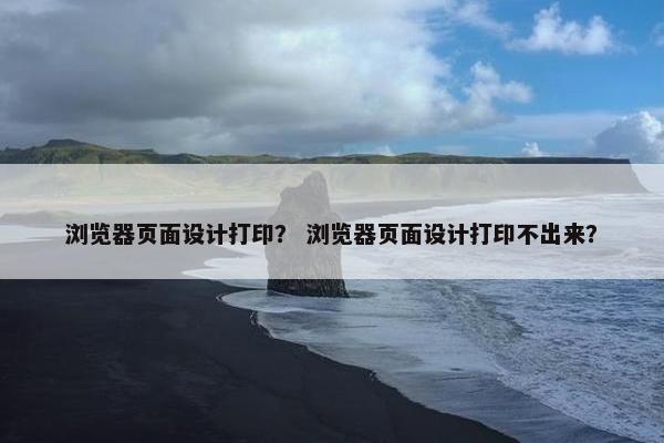 浏览器页面设计打印？ 浏览器页面设计打印不出来？