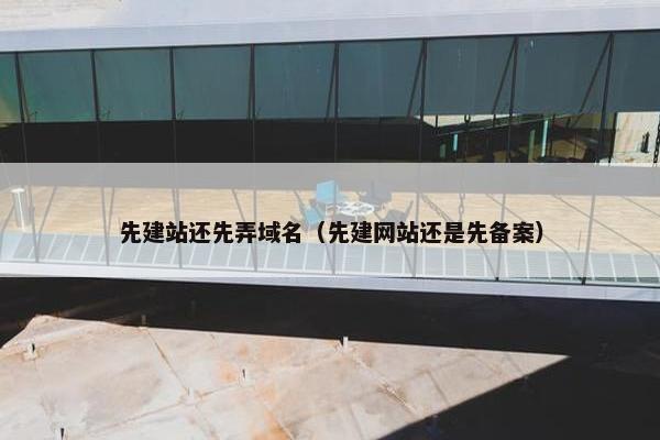 先建站还先弄域名（先建网站还是先备案）