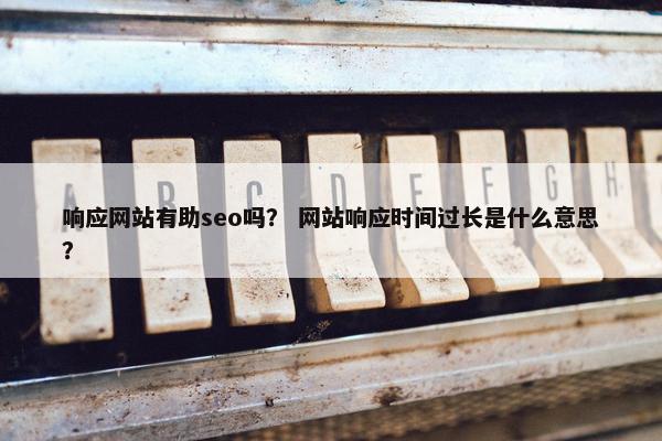 响应网站有助seo吗？ 网站响应时间过长是什么意思？