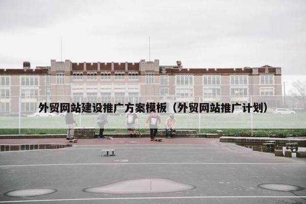 外贸网站建设推广方案模板（外贸网站推广计划）