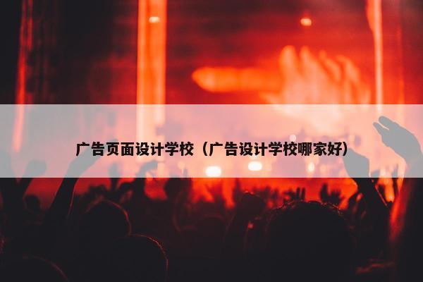 广告页面设计学校（广告设计学校哪家好）