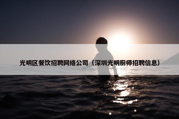 光明区餐饮招聘网络公司（深圳光明厨师招聘信息）