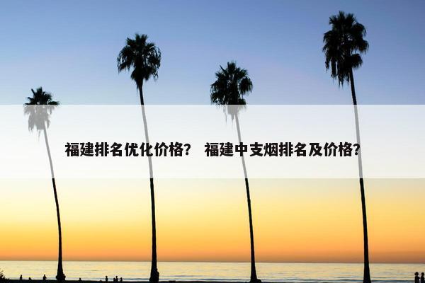福建排名优化价格？ 福建中支烟排名及价格？