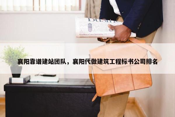 襄阳靠谱建站团队，襄阳代做建筑工程标书公司排名