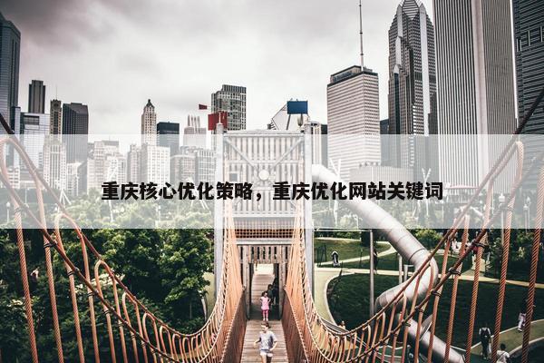 重庆核心优化策略，重庆优化网站关键词
