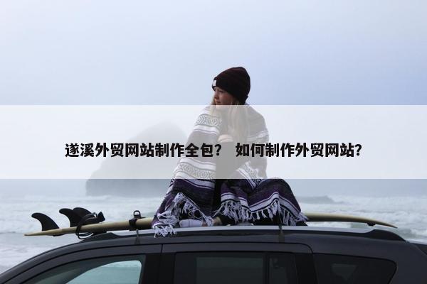 遂溪外贸网站制作全包？ 如何制作外贸网站？