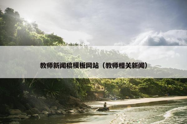 教师新闻稿模板网站（教师相关新闻）