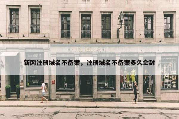 新网注册域名不备案，注册域名不备案多久会封
