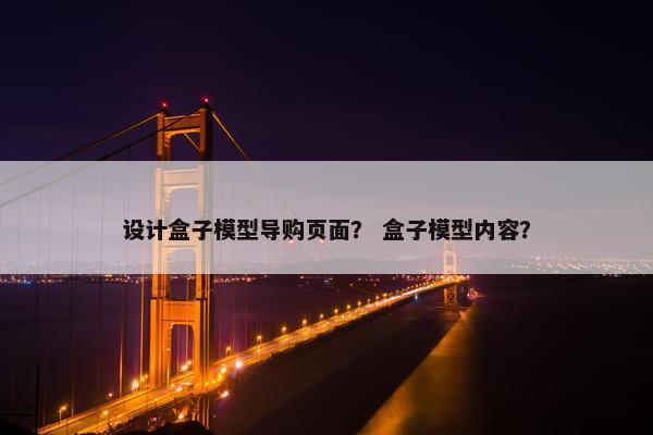 设计盒子模型导购页面？ 盒子模型内容？