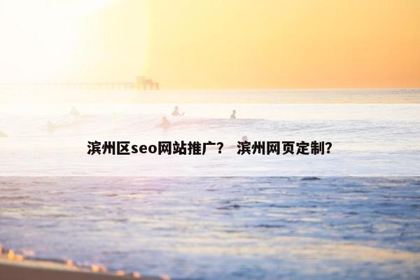 滨州区seo网站推广？ 滨州网页定制？