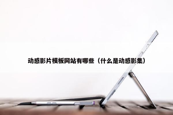 动感影片模板网站有哪些（什么是动感影集）